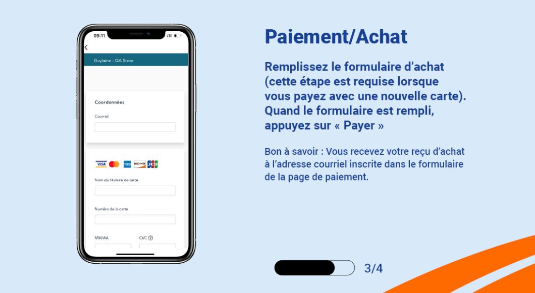 Remplissez le formulaire d’achat (cette étape est requise lorsque vous payez avec une nouvelle carte). Quand le formulaire est rempli, appuyez sur « Payer » Bon à savoir : Vous recevez votre reçu d’achat à l’adresse courriel inscrite dans le formulaire de la page de paiement. 