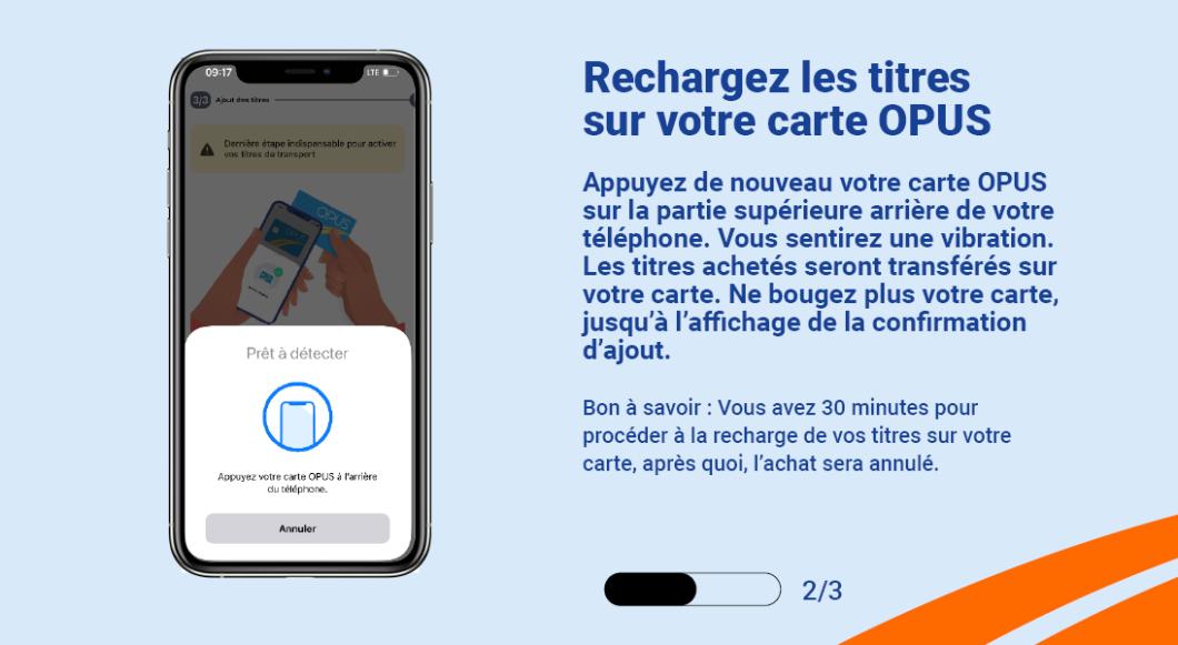 Trouvez à nouveau le point de lecture de la carte sur votre téléphone. Vous sentirez une vibration. Les titres achetés commenceront à se recharger. Ne bougez plus votre carte, jusqu’à l’affichage de la confirmation d’ajout.  Bon à savoir : Vous avez 30 minutes pour procéder à la recharge de vos titres sur votre carte, après quoi, l’achat sera annulé. 